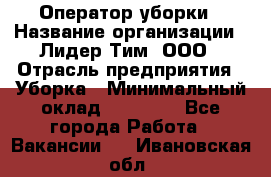 Оператор уборки › Название организации ­ Лидер Тим, ООО › Отрасль предприятия ­ Уборка › Минимальный оклад ­ 25 000 - Все города Работа » Вакансии   . Ивановская обл.